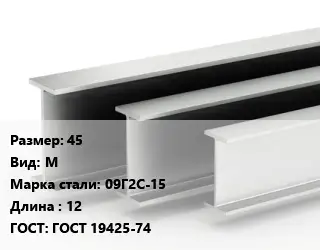 Двутавровая балка 45 М 09Г2С-15 L=12 ГОСТ: ГОСТ 19425-74